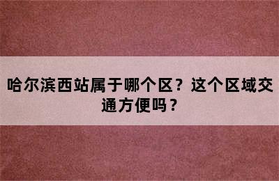 哈尔滨西站属于哪个区？这个区域交通方便吗？