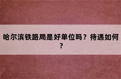 哈尔滨铁路局是好单位吗？待遇如何？