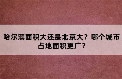 哈尔滨面积大还是北京大？哪个城市占地面积更广？