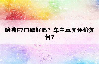 哈弗F7口碑好吗？车主真实评价如何？