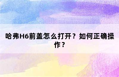 哈弗H6前盖怎么打开？如何正确操作？