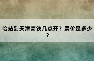 哈站到天津高铁几点开？票价是多少？