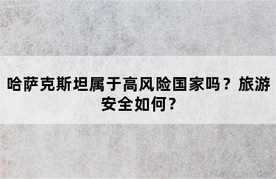 哈萨克斯坦属于高风险国家吗？旅游安全如何？