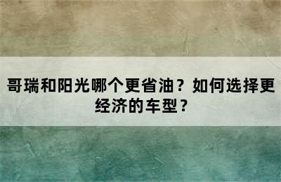 哥瑞和阳光哪个更省油？如何选择更经济的车型？