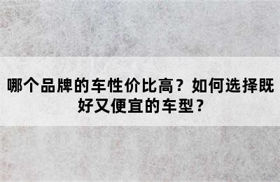 哪个品牌的车性价比高？如何选择既好又便宜的车型？