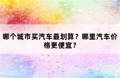 哪个城市买汽车最划算？哪里汽车价格更便宜？