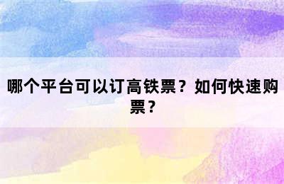 哪个平台可以订高铁票？如何快速购票？