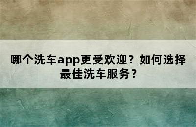 哪个洗车app更受欢迎？如何选择最佳洗车服务？