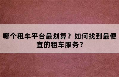 哪个租车平台最划算？如何找到最便宜的租车服务？