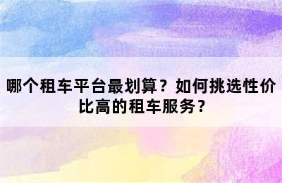 哪个租车平台最划算？如何挑选性价比高的租车服务？