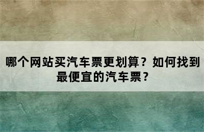 哪个网站买汽车票更划算？如何找到最便宜的汽车票？