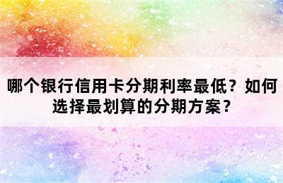 哪个银行信用卡分期利率最低？如何选择最划算的分期方案？