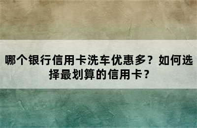 哪个银行信用卡洗车优惠多？如何选择最划算的信用卡？