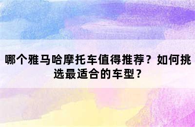 哪个雅马哈摩托车值得推荐？如何挑选最适合的车型？