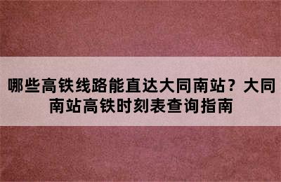 哪些高铁线路能直达大同南站？大同南站高铁时刻表查询指南