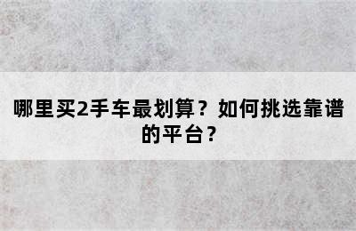 哪里买2手车最划算？如何挑选靠谱的平台？