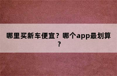 哪里买新车便宜？哪个app最划算？