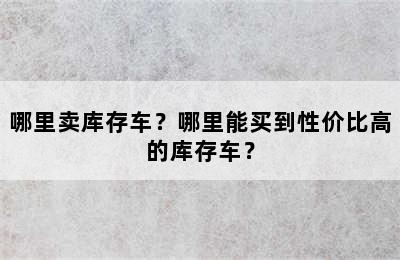 哪里卖库存车？哪里能买到性价比高的库存车？