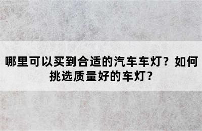 哪里可以买到合适的汽车车灯？如何挑选质量好的车灯？