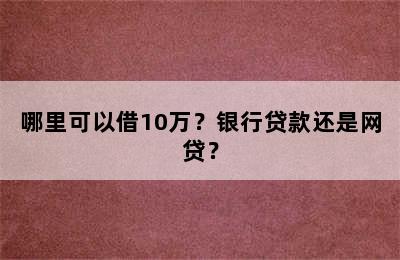 哪里可以借10万？银行贷款还是网贷？