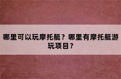 哪里可以玩摩托艇？哪里有摩托艇游玩项目？