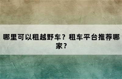 哪里可以租越野车？租车平台推荐哪家？