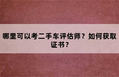 哪里可以考二手车评估师？如何获取证书？