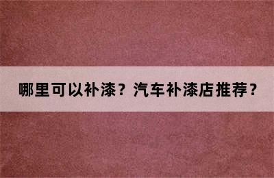 哪里可以补漆？汽车补漆店推荐？