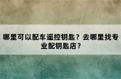 哪里可以配车遥控钥匙？去哪里找专业配钥匙店？