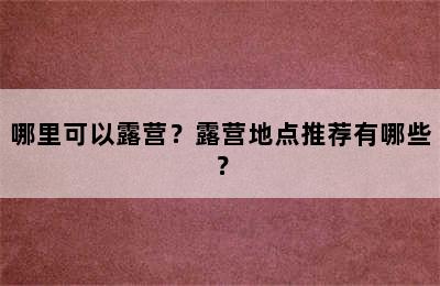 哪里可以露营？露营地点推荐有哪些？