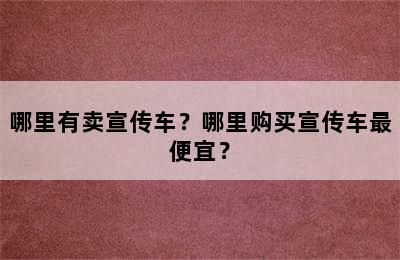 哪里有卖宣传车？哪里购买宣传车最便宜？