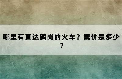 哪里有直达鹤岗的火车？票价是多少？