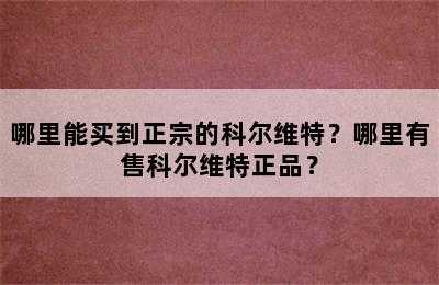 哪里能买到正宗的科尔维特？哪里有售科尔维特正品？