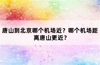 唐山到北京哪个机场近？哪个机场距离唐山更近？