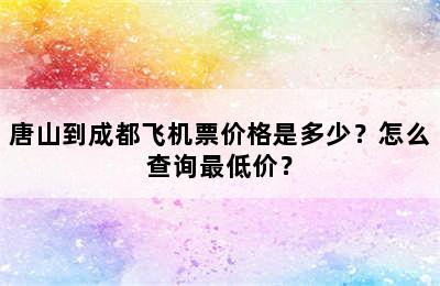 唐山到成都飞机票价格是多少？怎么查询最低价？