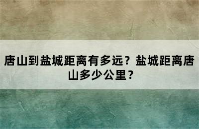 唐山到盐城距离有多远？盐城距离唐山多少公里？