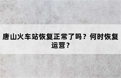 唐山火车站恢复正常了吗？何时恢复运营？