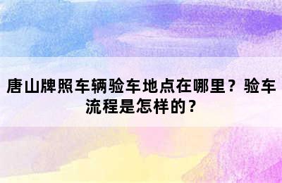 唐山牌照车辆验车地点在哪里？验车流程是怎样的？