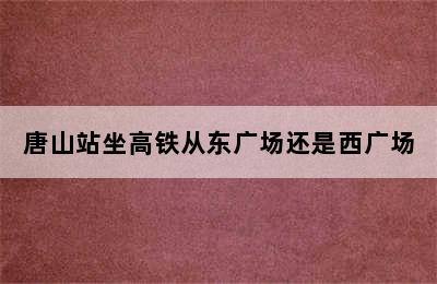 唐山站坐高铁从东广场还是西广场