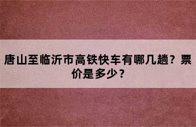 唐山至临沂市高铁快车有哪几趟？票价是多少？