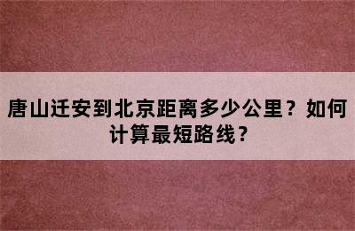 唐山迁安到北京距离多少公里？如何计算最短路线？