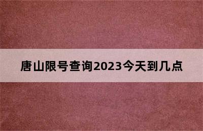 唐山限号查询2023今天到几点