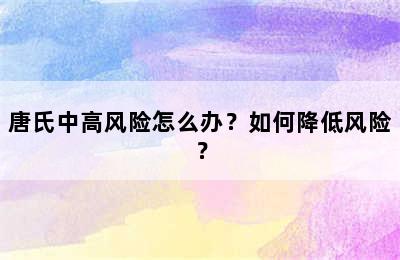 唐氏中高风险怎么办？如何降低风险？