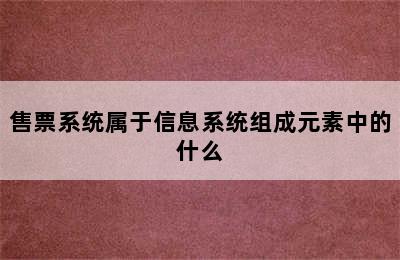 售票系统属于信息系统组成元素中的什么