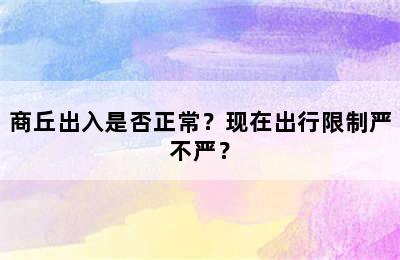 商丘出入是否正常？现在出行限制严不严？