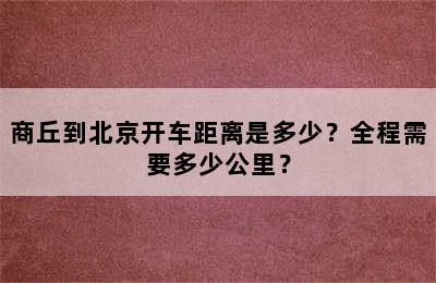 商丘到北京开车距离是多少？全程需要多少公里？