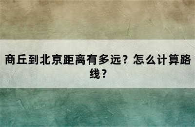 商丘到北京距离有多远？怎么计算路线？