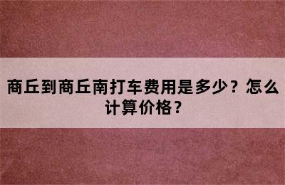 商丘到商丘南打车费用是多少？怎么计算价格？