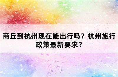 商丘到杭州现在能出行吗？杭州旅行政策最新要求？