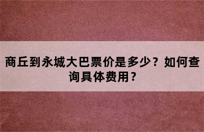 商丘到永城大巴票价是多少？如何查询具体费用？